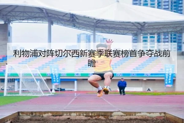 利物浦对阵切尔西新赛季联赛榜首争夺战前瞻