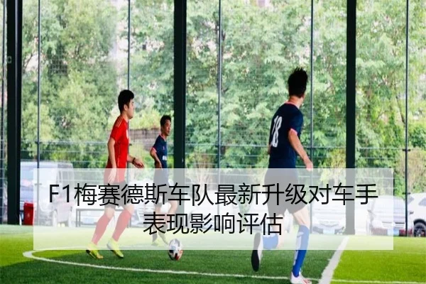 F1梅赛德斯车队最新升级对车手表现影响评估